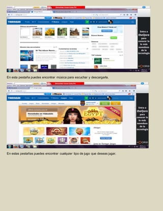 En esta pestaña puedes encontrar música para escuchar y descargarla. 
En estas pestañas puedes encontrar cualquier tipo de jugo que deseas jugar. 
 