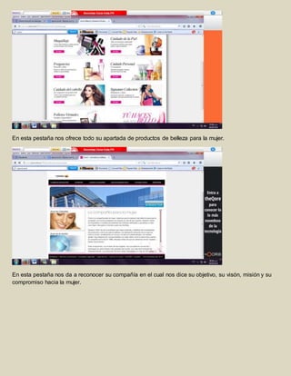 En esta pestaña nos ofrece todo su apartada de productos de belleza para la mujer. 
En esta pestaña nos da a reconocer su compañía en el cual nos dice su objetivo, su visón, misión y su 
compromiso hacia la mujer. 
 