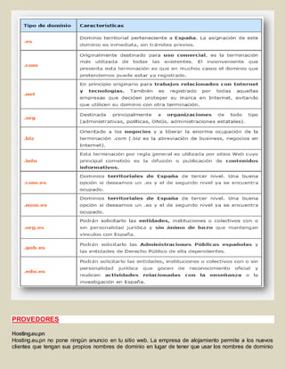 PROVEDORES 
Hosting.eu.pn 
Hosting.eu.pn no pone ningún anuncio en tu sitio web. La empresa de alojamiento permite a los nuevos 
clientes que tengan sus propios nombres de dominio en lugar de tener que usar los nombres de dominio 
 