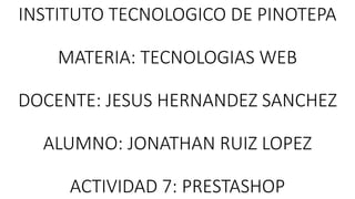INSTITUTO TECNOLOGICO DE PINOTEPA
MATERIA: TECNOLOGIAS WEB
DOCENTE: JESUS HERNANDEZ SANCHEZ
ALUMNO: JONATHAN RUIZ LOPEZ
ACTIVIDAD 7: PRESTASHOP
 