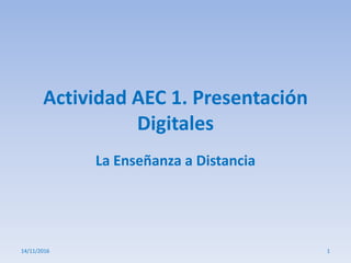 Actividad AEC 1. Presentación
Digitales
La Enseñanza a Distancia
14/11/2016 1
 
