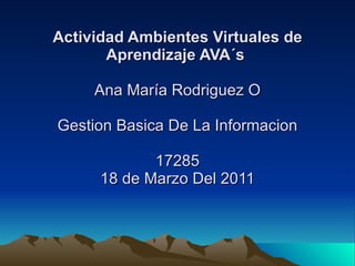 Actividad Ambientes Virtuales de Aprendizaje AVA´s   Ana María Rodriguez O Gestion Basica De La Informacion 17285 18 de Marzo Del 2011 
