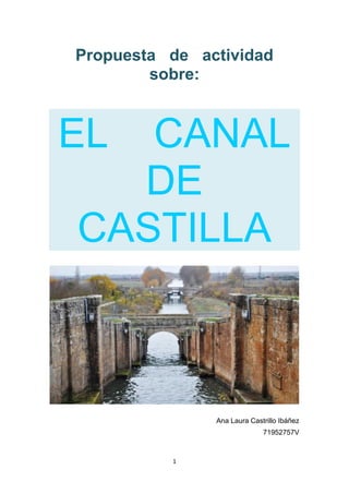 1
Propuesta de actividad
sobre:
EL CANAL
DE
CASTILLA
Ana Laura Castrillo Ibáñez
71952757V
 