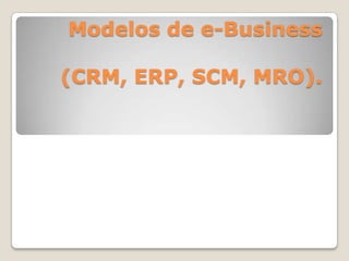 Modelos de e-Business
(CRM, ERP, SCM, MRO).
 