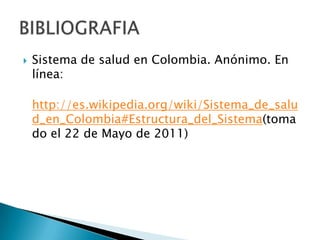 Sistema de salud en Colombia. Anónimo. En línea:  http://es.wikipedia.org/wiki/Sistema_de_salud_en_Colombia#Estructura_del_Sistema(tomado el 22 de Mayo de 2011)BIBLIOGRAFIA