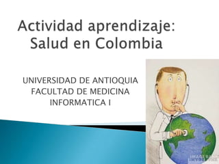 Actividad aprendizaje: Salud en Colombia UNIVERSIDAD DE ANTIOQUIA FACULTAD DE MEDICINA INFORMATICA I 