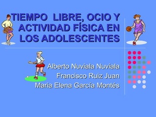 TIEMPO  LIBRE, OCIO Y ACTIVIDAD FÍSICA EN LOS ADOLESCENTES Alberto Nuviala Nuviala Francisco Ruiz Juan Maria Elena García Montés 