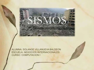 SISMOS
ALUMNA: SOLANGE VILLANUEVA BALDEON
ESCUELA: NEGOCIOS INTERNACIONALES
CURSO: COMPUTACION I
 