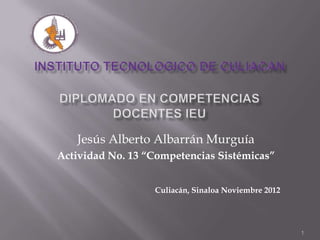 Jesús Alberto Albarrán Murguía
Actividad No. 13 “Competencias Sistémicas”


                  Culiacán, Sinaloa Noviembre 2012




                                                     1
 