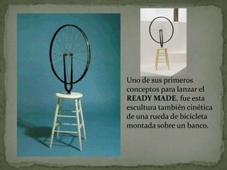 Uno de sus primeros
conceptos para lanzar el
READY MADE, fue esta
escultura también cinética
de una rueda de bicicleta
montada sobre un banco.
 