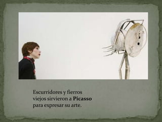 Escurridores y fierros
viejos sirvieron a Picasso
para expresar su arte.
 