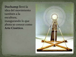 Duchamp llevó la
idea del movimiento
también a la
escultura,
inaugurando lo que
ahora se conoce como
Arte Cinético.
 