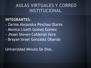 AULAS VIRTUALES Y CORREO
          INSTITUCIONAL
INTEGRANTES:
- Zarina Alejandra Pinchao Olarte
- Monica Lizeth Gomez Gomez
- Jhoan Steven Calderon Vera
- Brayan Israel Gonzalez Obando

Universidad Minuto De Dios.
 