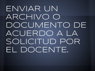 ENVIAR UN
ARCHIVO O
DOCUMENTO DE
ACUERDO A LA
SOLICITUD POR
EL DOCENTE.
 