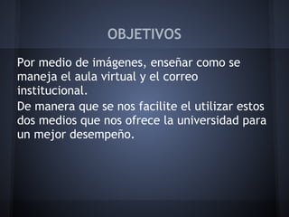 OBJETIVOS
Por medio de imágenes, enseñar como se
maneja el aula virtual y el correo
institucional.
De manera que se nos facilite el utilizar estos
dos medios que nos ofrece la universidad para
un mejor desempeño.
 
