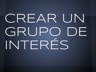 CREAR UN
GRUPO DE
INTERÉS
 