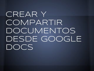 CREAR Y
COMPARTIR
DOCUMENTOS
DESDE GOOGLE
DOCS
 