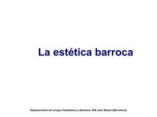 La estética barroca Departamento de Lengua Castellana y Literatura. IES Joan Boscà (Barcelona) 
