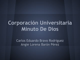 Corporación Universitaria
Minuto De Dios
Carlos Eduardo Bravo Rodriguez
Angie Lorena Barón Pérez
 
