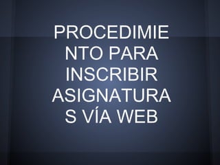 PROCEDIMIE
NTO PARA
INSCRIBIR
ASIGNATURA
S VÍA WEB
 