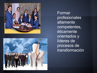 Formar
profesionales
altamente
competentes,
éticamente
orientados y
líderes de
procesos de
transformación
 