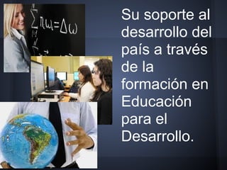 Su soporte al
desarrollo del
país a través
de la
formación en
Educación
para el
Desarrollo.
 