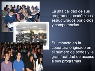 La alta calidad de sus
programas académicos
estructurados por ciclos
y competencias.
Su impacto en la
cobertura originado en
el número de sedes y la
gran facilidad de acceso
a sus programas
 