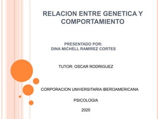 RELACION ENTRE GENETICA Y
COMPORTAMIENTO
PRESENTADO POR:
DINA MICHELL RAMIREZ CORTES
TUTOR: OSCAR RODRIGUEZ
CORPORACION UNIVERSITARIA IBEROAMERICANA
PSICOLOGIA
2020
 