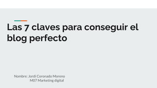 Las 7 claves para conseguir el
blog perfecto
Nombre: Jordi Coronado Moreno
M07 Marketing digital
 