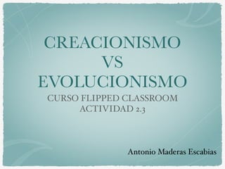 CREACIONISMO
VS
EVOLUCIONISMO
CURSO FLIPPED CLASSROOM
ACTIVIDAD 2.3
Antonio Maderas Escabias
 