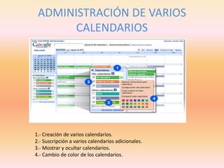 ADMINISTRACIÓN DE VARIOS
CALENDARIOS
1.- Creación de varios calendarios.
2.- Suscripción a varios calendarios adicionales.
3.- Mostrar y ocultar calendarios.
4.- Cambio de color de los calendarios.
 