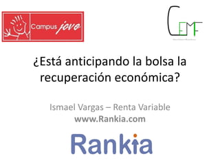 ¿Está anticipando la bolsa la
recuperación económica?
Ismael Vargas – Renta Variable
www.Rankia.com
 
