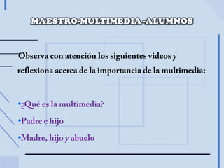 Observa con atención los siguientes videos y
reflexiona acerca de la importancia de la multimedia:
•¿Qué es la multimedia?
•Padre e hijo
•Madre, hijo y abuelo
