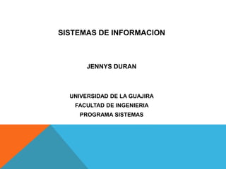 SISTEMAS DE INFORMACION 
JENNYS DURAN 
UNIVERSIDAD DE LA GUAJIRA 
FACULTAD DE INGENIERIA 
PROGRAMA SISTEMAS 
 