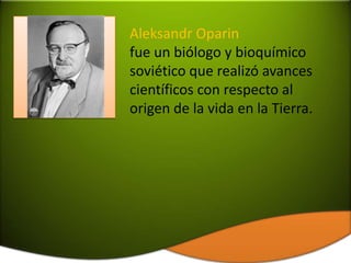 Aleksandr Oparin
fue un biólogo y bioquímico
soviético que realizó avances
científicos con respecto al
origen de la vida en la Tierra.
 