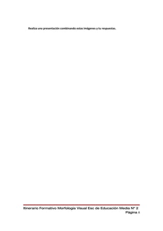 Realiza una presentación combinando estas imágenes y tu respuestas.




Itinerario Formativo Morfología Visual Esc de Educación Media Nº 2
                                                          Página 8
 