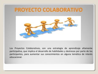 PROYECTO COLABORATIVO

Los Proyectos Colaborativos, son una estrategia de aprendizaje altamente
participativa, que implica...