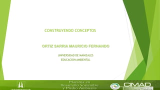 CONSTRUYENDO CONCEPTOS
ORTIZ SARRIA MAURICIO FERNANDO
UNIVERSIDAD DE MANIZALES
EDUCACION AMBIENTAL
 