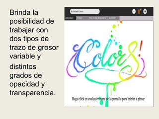 Brinda la
posibilidad de
trabajar con
dos tipos de
trazo de grosor
variable y
distintos
grados de
opacidad y
transparencia.
 