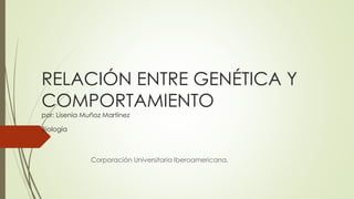 RELACIÓN ENTRE GENÉTICA Y
COMPORTAMIENTO
por: Lisenia Muñoz Martínez
Biología
Corporación Universitaria Iberoamericana.
 