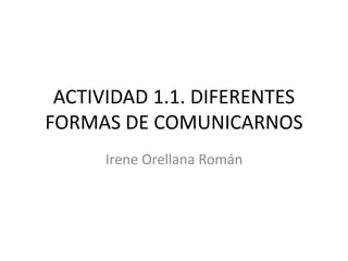 ACTIVIDAD 1.1. DIFERENTES
FORMAS DE COMUNICARNOS
Irene Orellana Román
 