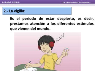 2.- La vigilia:
Es el periodo de estar despierto, es decir,
prestamos atención a los diferentes estímulos
que vienen del mundo.
II- Unidad : PFRRHH I.E.P «Nuestra Señora de Guadalupe»
 
