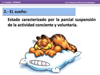 2.- EL sueño:
Estado caracterizado por la parcial suspensión
de la actividad conciente y voluntaria.
II- Unidad : PFRRHH I.E.P «Nuestra Señora de Guadalupe»
 