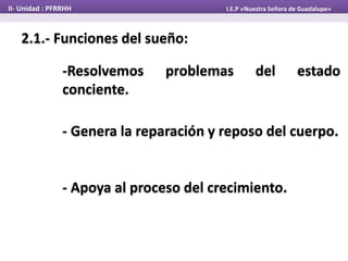 2.1.- Funciones del sueño:
-Resolvemos problemas del estado
conciente.
II- Unidad : PFRRHH I.E.P «Nuestra Señora de Guadalupe»
- Genera la reparación y reposo del cuerpo.
- Apoya al proceso del crecimiento.
 