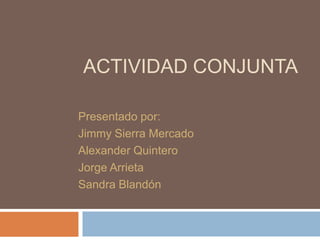 Actividad conjunta  Presentado por: Jimmy Sierra Mercado Alexander Quintero Jorge Arrieta Sandra Blandón 