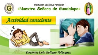 Actividad consciente
Docente: Luis Galiano Velásquez
 