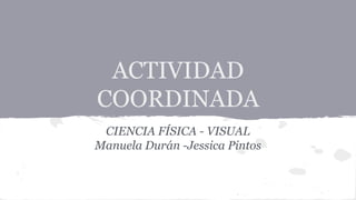 ACTIVIDAD
COORDINADA
CIENCIA FÍSICA - VISUAL
Manuela Durán -Jessica Pintos
 