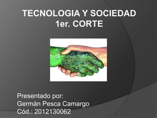 TECNOLOGIA Y SOCIEDAD
1er. CORTE

Presentado por:
Germán Pesca Camargo
Cód.: 2012130062

 