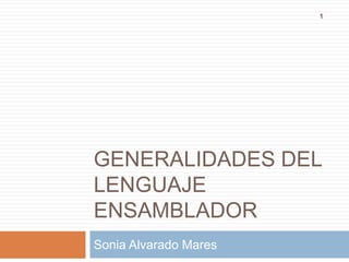 1




GENERALIDADES DEL
LENGUAJE
ENSAMBLADOR
Sonia Alvarado Mares
 