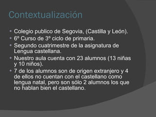 Contextualización <ul><li>Colegio publico de Segovia, (Castilla y León). </li></ul><ul><li>6º Curso de 3º ciclo de primari...